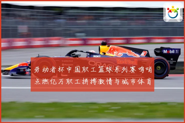 劳动者杯中国职工篮球系列赛鸣哨点燃亿万职工拼搏激情与城市体育赛场复盘：最新赛事动态与深度分析