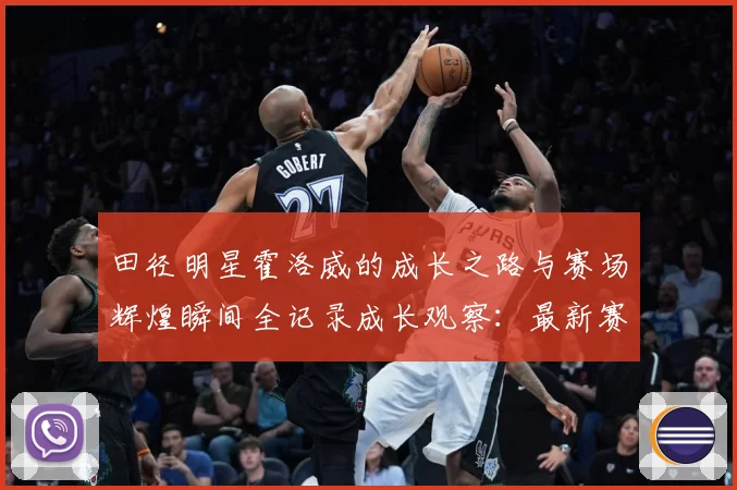 田径明星霍洛威的成长之路与赛场辉煌瞬间全记录成长观察：最新赛事动态与深度分析