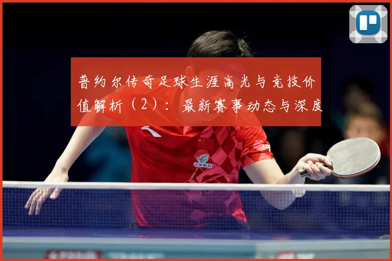 普约尔传奇足球生涯高光与竞技价值解析（2）：最新赛事动态与深度分析