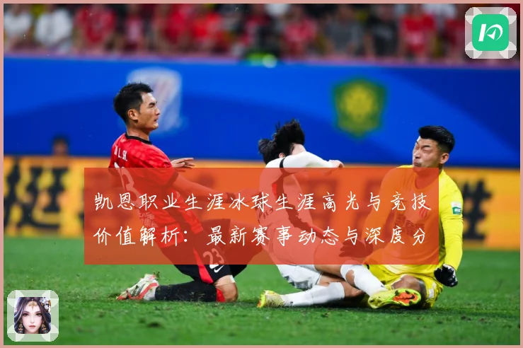 凯恩职业生涯冰球生涯高光与竞技价值解析：最新赛事动态与深度分析