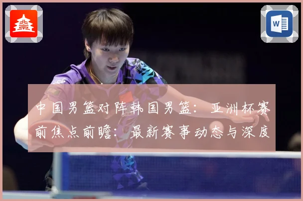 中国男篮对阵韩国男篮：亚洲杯赛前焦点前瞻：最新赛事动态与深度分析
