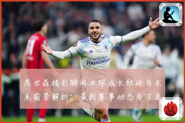 尼尔森精彩瞬间冰球成长轨迹与未来前景解析：最新赛事动态与深度分析