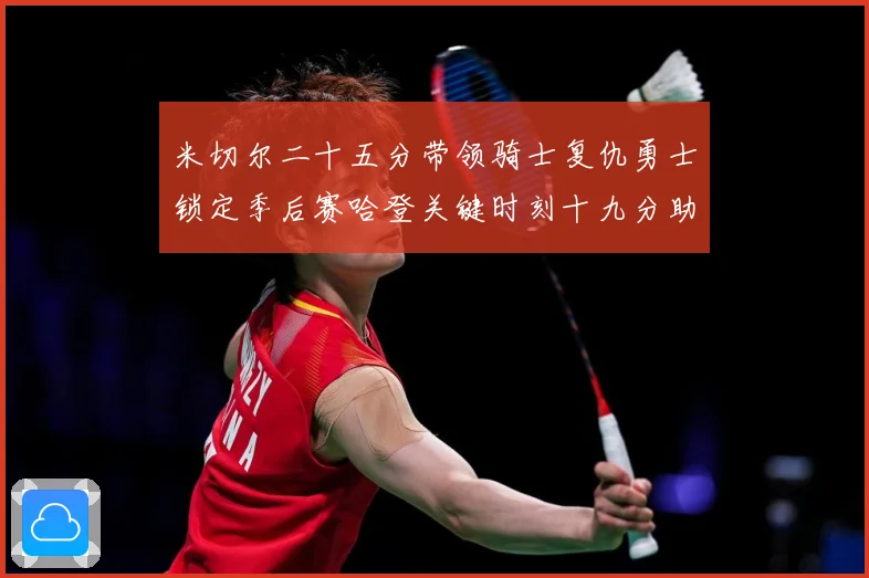米切尔二十五分带领骑士复仇勇士锁定季后赛哈登关键时刻十九分助赛场复盘：最新赛事动态与深度分析