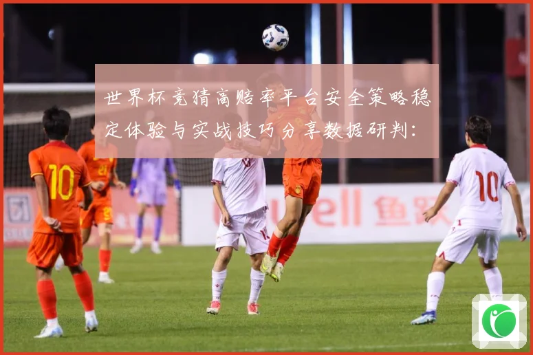 世界杯竞猜高赔率平台安全策略稳定体验与实战技巧分享数据研判：最新赛事动态与深度分析