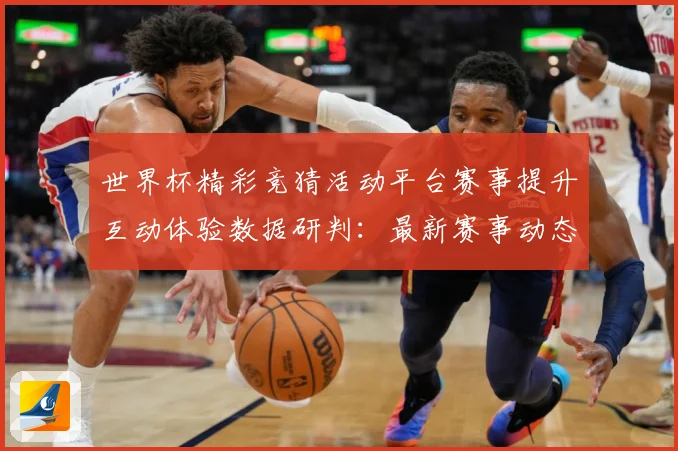 世界杯精彩竞猜活动平台赛事提升互动体验数据研判：最新赛事动态与深度分析