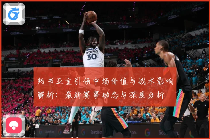 约书亚金引领中场价值与战术影响解析：最新赛事动态与深度分析