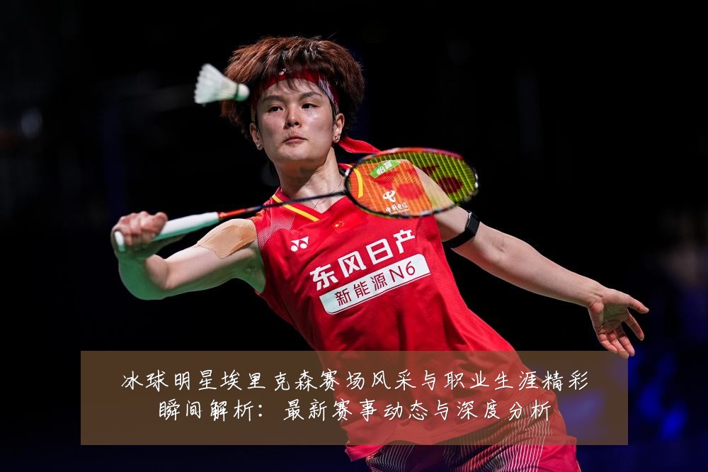 冰球明星埃里克森赛场风采与职业生涯精彩瞬间解析：最新赛事动态与深度分析