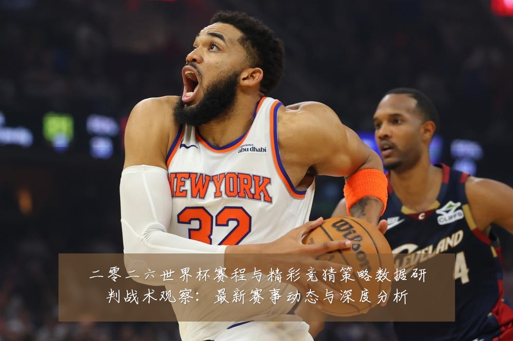 二零二六世界杯赛程与精彩竞猜策略数据研判战术观察：最新赛事动态与深度分析