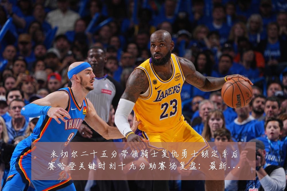米切尔二十五分带领骑士复仇勇士锁定季后赛哈登关键时刻十九分助赛场复盘：最新赛事动态与深度分析
