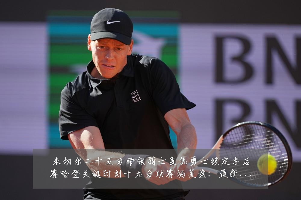 米切尔二十五分带领骑士复仇勇士锁定季后赛哈登关键时刻十九分助赛场复盘：最新赛事动态与深度分析