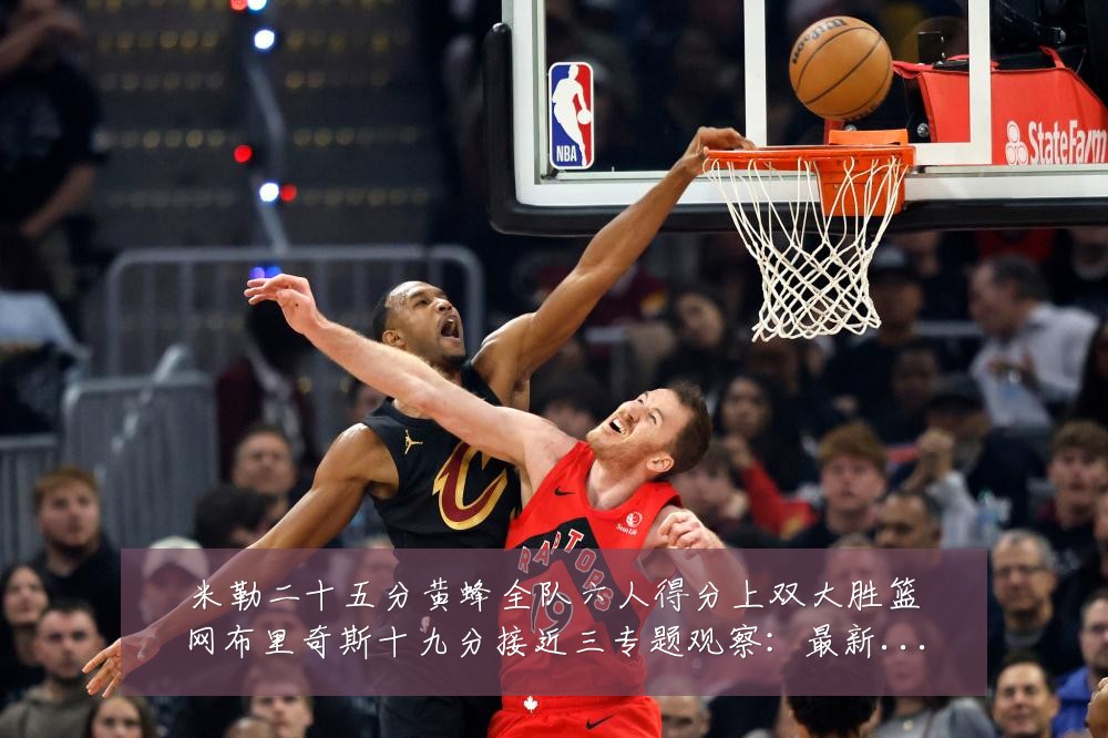 米勒二十五分黄蜂全队六人得分上双大胜篮网布里奇斯十九分接近三专题观察：最新赛事动态与深度分析