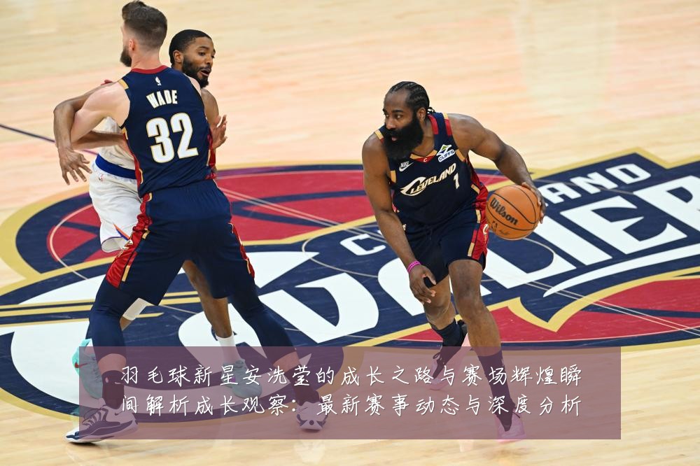 羽毛球新星安洗莹的成长之路与赛场辉煌瞬间解析成长观察：最新赛事动态与深度分析