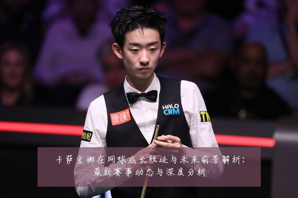 卡萨金娜在网球成长轨迹与未来前景解析：最新赛事动态与深度分析
