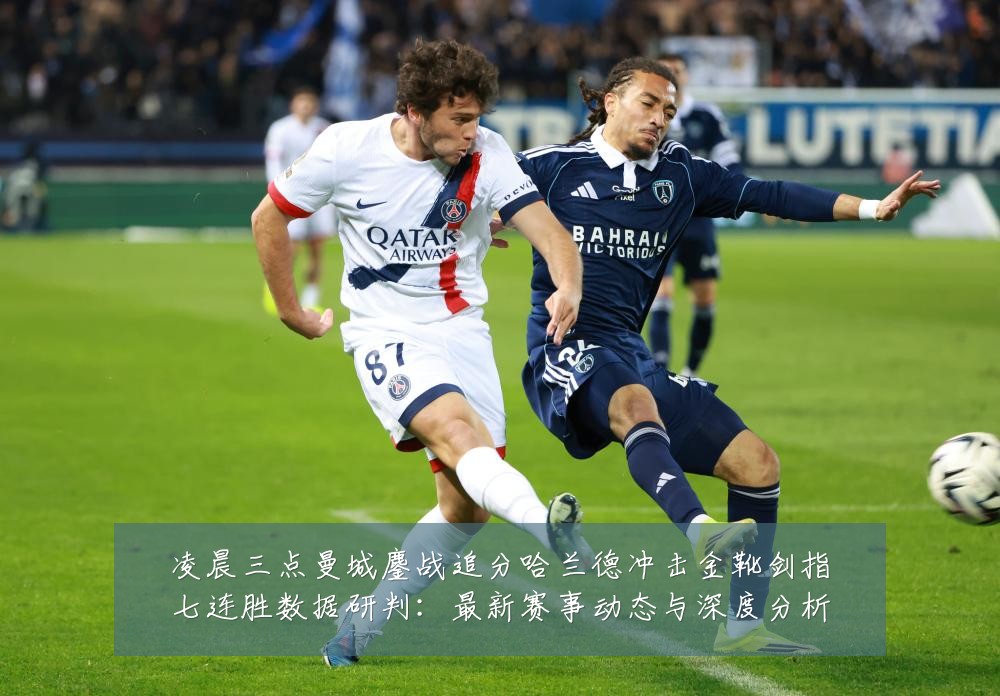 凌晨三点曼城鏖战追分哈兰德冲击金靴剑指七连胜数据研判：最新赛事动态与深度分析