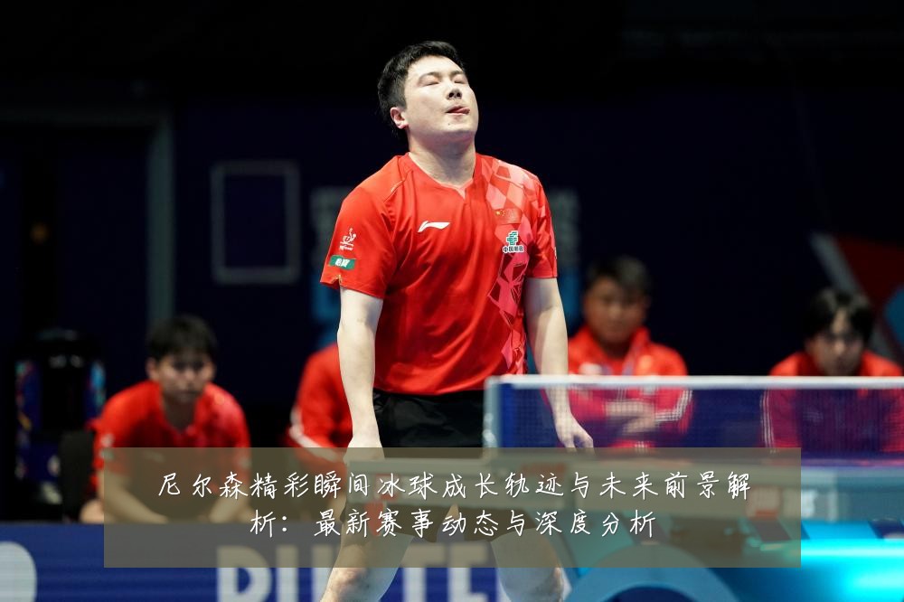 尼尔森精彩瞬间冰球成长轨迹与未来前景解析：最新赛事动态与深度分析