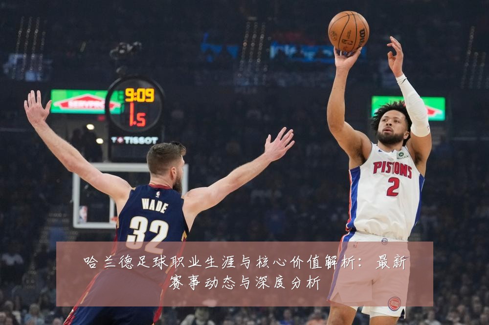 哈兰德足球职业生涯与核心价值解析：最新赛事动态与深度分析