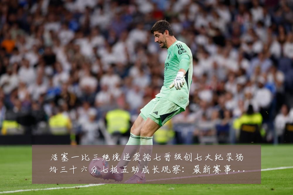 活塞一比三绝境逆袭抢七晋级创七大纪录场均三十六分七板五助成长观察：最新赛事动态与深度分析