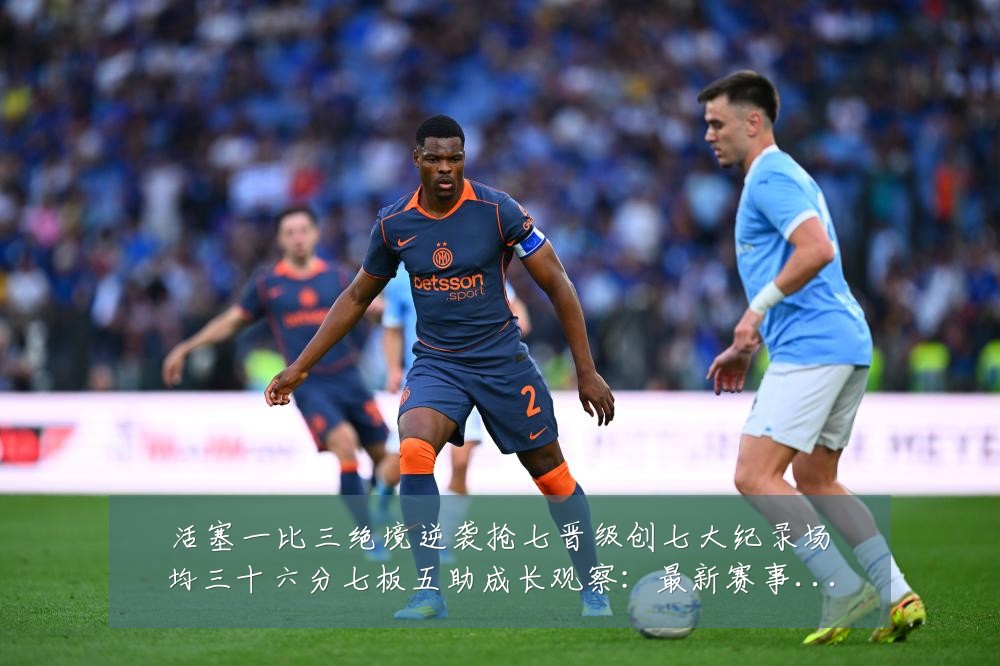 活塞一比三绝境逆袭抢七晋级创七大纪录场均三十六分七板五助成长观察：最新赛事动态与深度分析