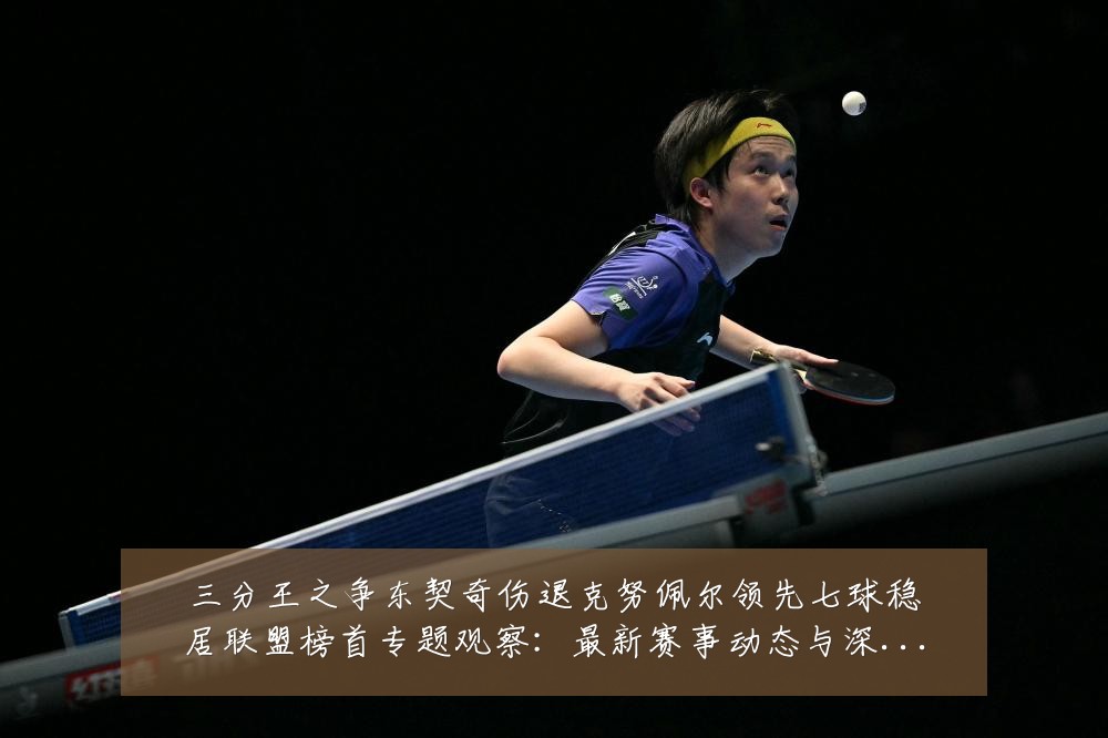 三分王之争东契奇伤退克努佩尔领先七球稳居联盟榜首专题观察：最新赛事动态与深度分析