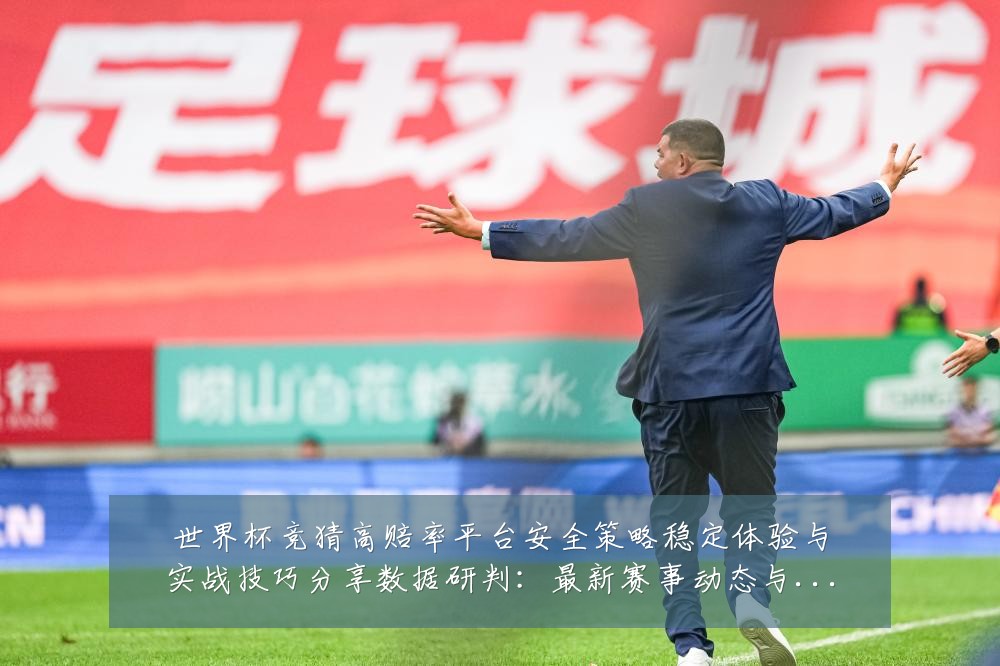 世界杯竞猜高赔率平台安全策略稳定体验与实战技巧分享数据研判:最新赛事动态与深度分析