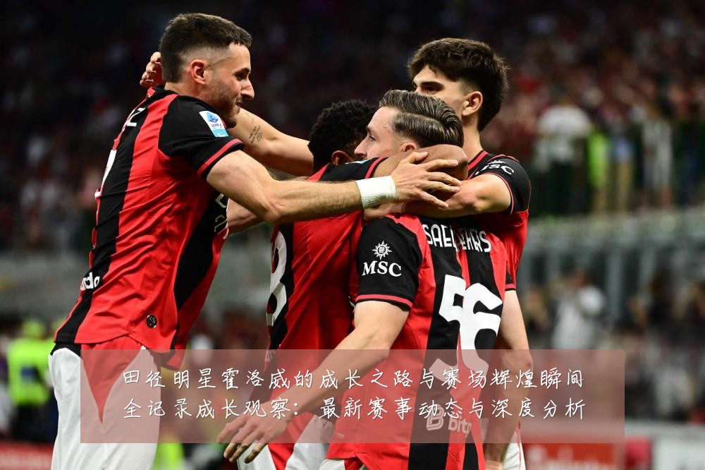 田径明星霍洛威的成长之路与赛场辉煌瞬间全记录成长观察:最新赛事动态与深度分析